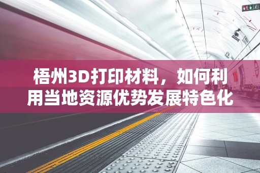 梧州3D打印材料，如何利用当地资源优势发展特色化应用？