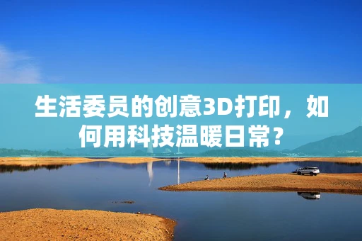 生活委员的创意3D打印，如何用科技温暖日常？