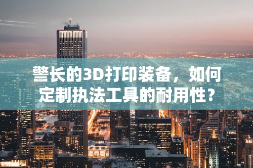 警长的3D打印装备，如何定制执法工具的耐用性？