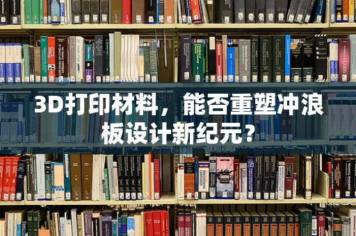 3D打印材料，能否重塑冲浪板设计新纪元？