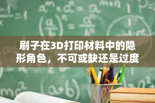 刷子在3D打印材料中的隐形角色，不可或缺还是过度依赖？