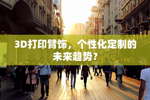 3D打印臂饰，个性化定制的未来趋势？