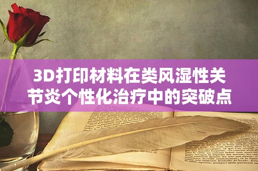 3D打印材料在类风湿性关节炎个性化治疗中的突破点何在？