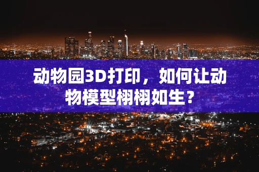 动物园3D打印，如何让动物模型栩栩如生？