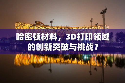 哈密顿材料，3D打印领域的创新突破与挑战？