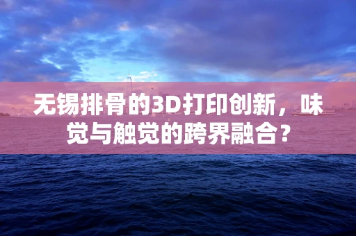无锡排骨的3D打印创新，味觉与触觉的跨界融合？