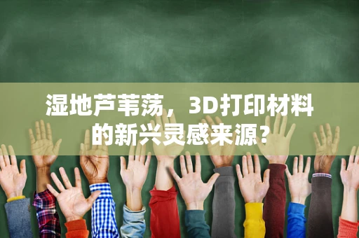 湿地芦苇荡，3D打印材料的新兴灵感来源？