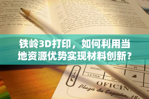 铁岭3D打印，如何利用当地资源优势实现材料创新？