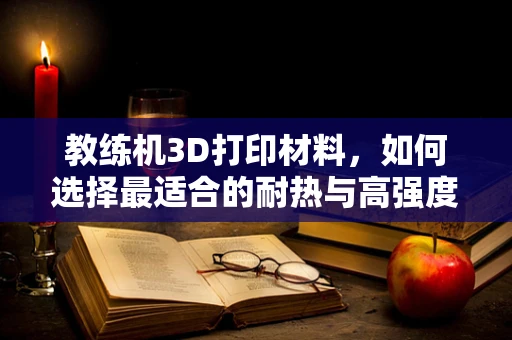 教练机3D打印材料，如何选择最适合的耐热与高强度材料？