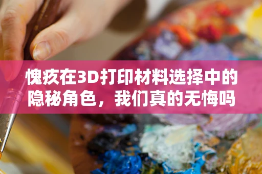 愧疚在3D打印材料选择中的隐秘角色，我们真的无悔吗？