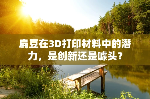 扁豆在3D打印材料中的潜力，是创新还是噱头？
