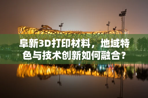 阜新3D打印材料，地域特色与技术创新如何融合？