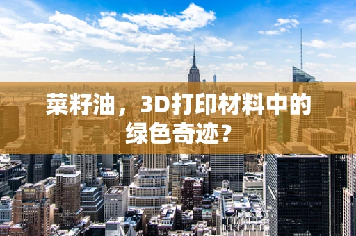 菜籽油，3D打印材料中的绿色奇迹？