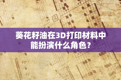 葵花籽油在3D打印材料中能扮演什么角色？