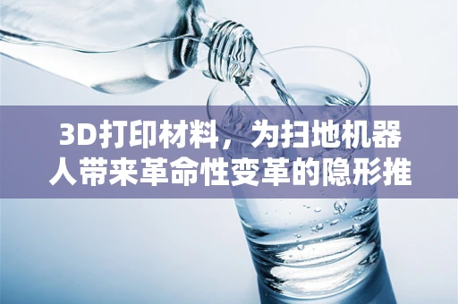 3D打印材料，为扫地机器人带来革命性变革的隐形推手？