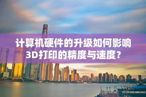 计算机硬件的升级如何影响3D打印的精度与速度？
