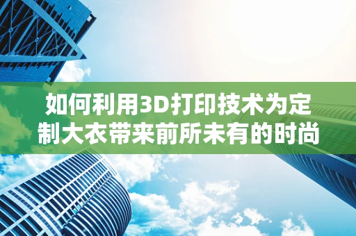 如何利用3D打印技术为定制大衣带来前所未有的时尚与功能？