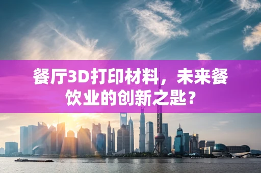 餐厅3D打印材料，未来餐饮业的创新之匙？