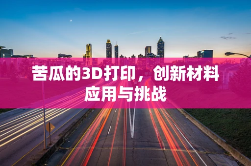 苦瓜的3D打印，创新材料应用与挑战