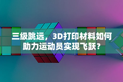 三级跳远，3D打印材料如何助力运动员实现飞跃？