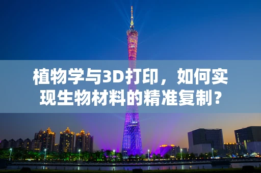 植物学与3D打印，如何实现生物材料的精准复制？