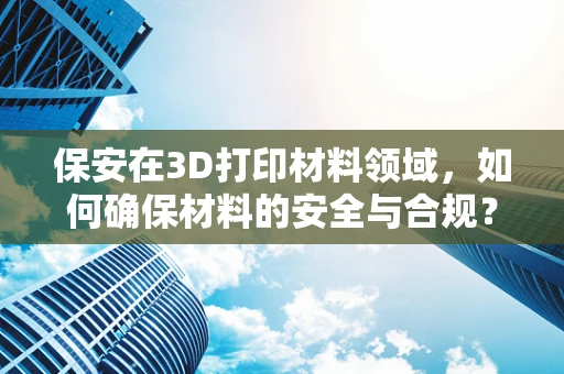 保安在3D打印材料领域，如何确保材料的安全与合规？