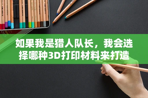 如果我是猎人队长，我会选择哪种3D打印材料来打造我的装备？