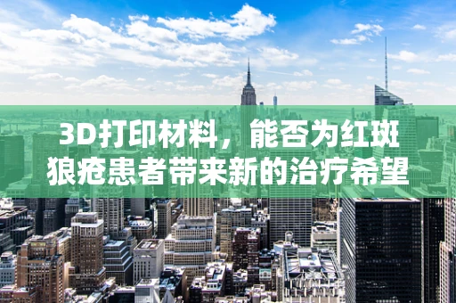 3D打印材料，能否为红斑狼疮患者带来新的治疗希望？