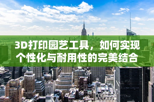 3D打印园艺工具，如何实现个性化与耐用性的完美结合？