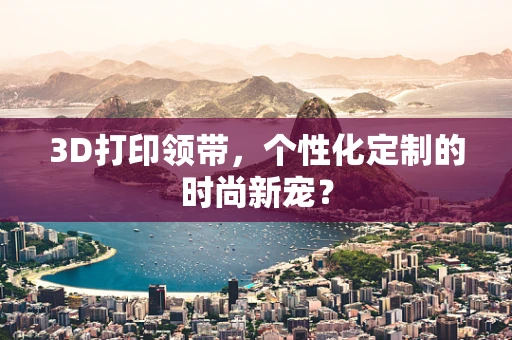 3D打印领带，个性化定制的时尚新宠？
