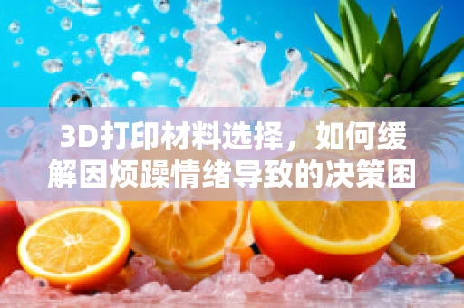 3D打印材料选择，如何缓解因烦躁情绪导致的决策困境？