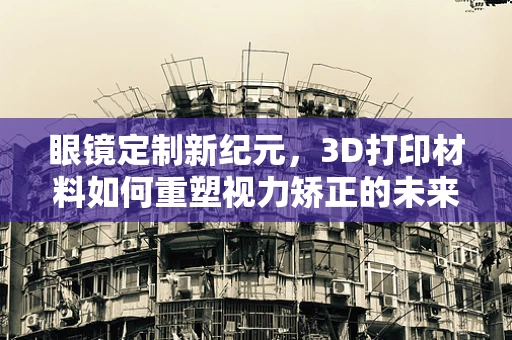 眼镜定制新纪元，3D打印材料如何重塑视力矫正的未来？