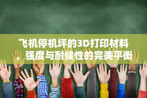 飞机停机坪的3D打印材料，强度与耐候性的完美平衡？