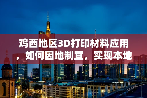 鸡西地区3D打印材料应用，如何因地制宜，实现本地化创新？
