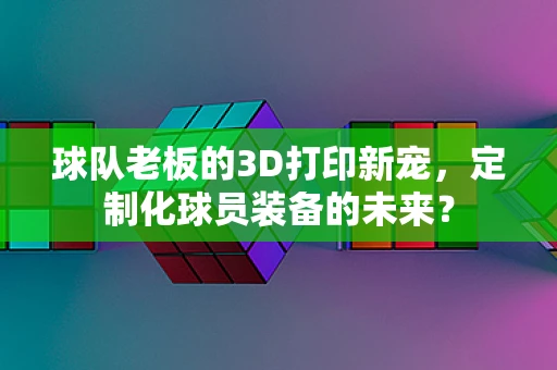 球队老板的3D打印新宠，定制化球员装备的未来？