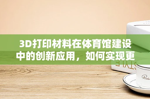 3D打印材料在体育馆建设中的创新应用，如何实现更轻量、更坚固的场馆结构？