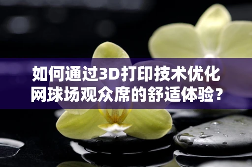 如何通过3D打印技术优化网球场观众席的舒适体验？