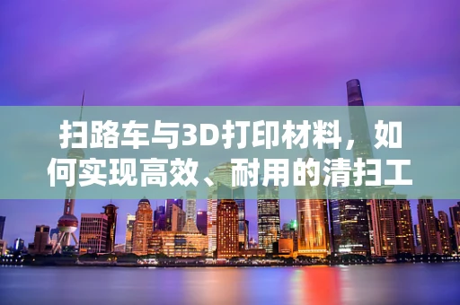 扫路车与3D打印材料，如何实现高效、耐用的清扫工具？