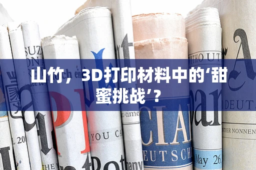 山竹，3D打印材料中的‘甜蜜挑战’？