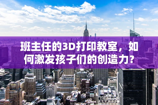 班主任的3D打印教室，如何激发孩子们的创造力？