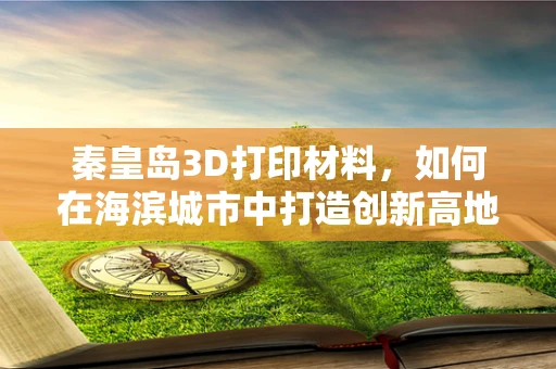 秦皇岛3D打印材料，如何在海滨城市中打造创新高地？