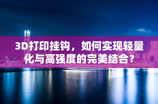 3D打印挂钩，如何实现轻量化与高强度的完美结合？