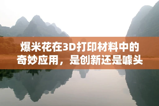爆米花在3D打印材料中的奇妙应用，是创新还是噱头？