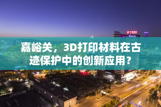 嘉峪关，3D打印材料在古迹保护中的创新应用？