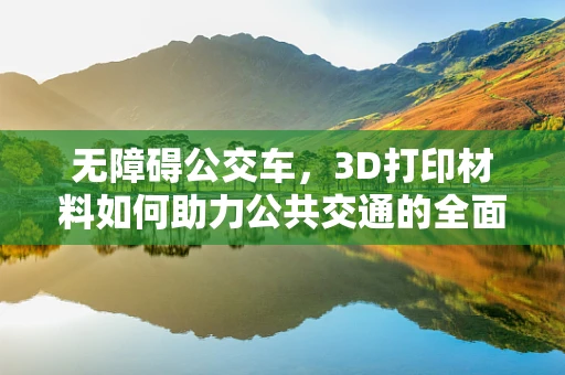 无障碍公交车，3D打印材料如何助力公共交通的全面包容？