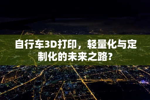 自行车3D打印，轻量化与定制化的未来之路？