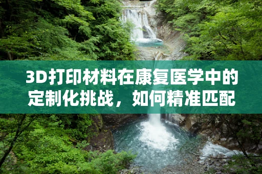 3D打印材料在康复医学中的定制化挑战，如何精准匹配患者需求？