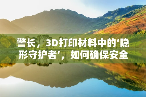 警长，3D打印材料中的‘隐形守护者’，如何确保安全与效率？