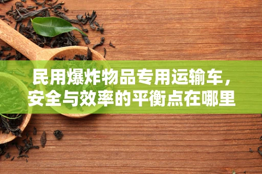 民用爆炸物品专用运输车，安全与效率的平衡点在哪里？