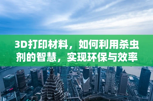 3D打印材料，如何利用杀虫剂的智慧，实现环保与效率的双重提升？